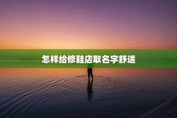 怎样给修鞋店取名字舒适