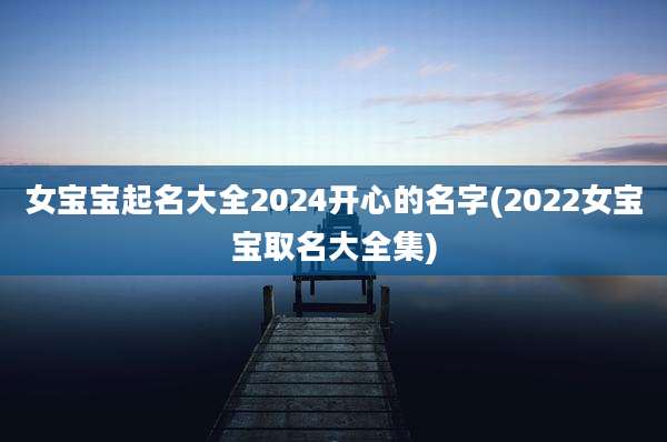 女宝宝起名大全2024开心的名字(2022女宝宝取名大全集)