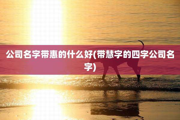 公司名字带惠的什么好(带慧字的四字公司名字)
