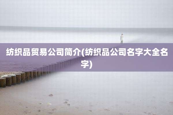 纺织品贸易公司简介(纺织品公司名字大全名字)