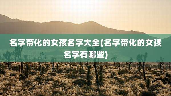 名字带化的女孩名字大全(名字带化的女孩名字有哪些)