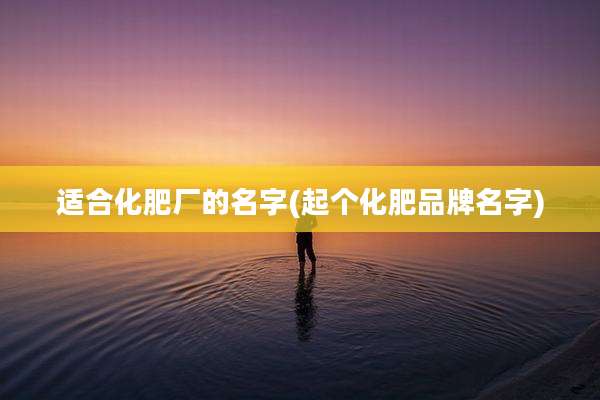 适合化肥厂的名字(起个化肥品牌名字)