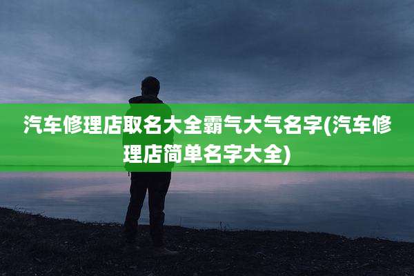 汽车修理店取名大全霸气大气名字(汽车修理店简单名字大全)