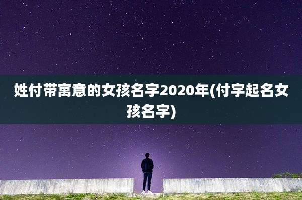 姓付带寓意的女孩名字2020年(付字起名女孩名字)