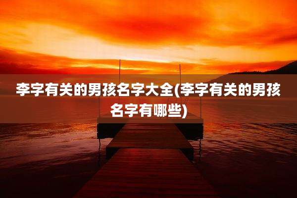 李字有关的男孩名字大全(李字有关的男孩名字有哪些)
