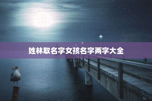 姓林取名字女孩名字两字大全