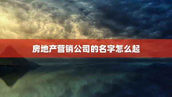 房地产营销公司的名字怎么起
