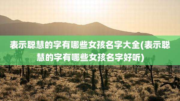 表示聪慧的字有哪些女孩名字大全(表示聪慧的字有哪些女孩名字好听)