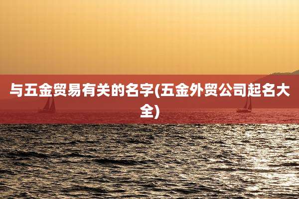 与五金贸易有关的名字(五金外贸公司起名大全)
