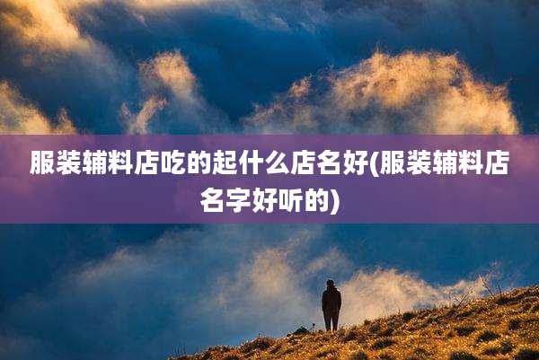 服装辅料店吃的起什么店名好(服装辅料店名字好听的)