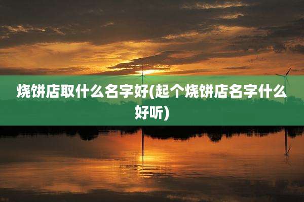 烧饼店取什么名字好(起个烧饼店名字什么好听)