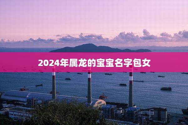 2024年属龙的宝宝名字包女