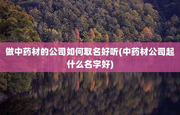 做中药材的公司如何取名好听(中药材公司起什么名字好)