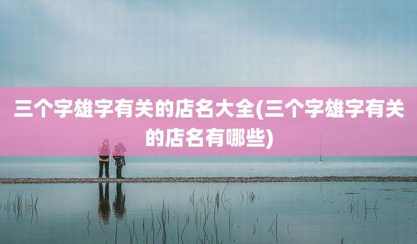 三个字雄字有关的店名大全(三个字雄字有关的店名有哪些)