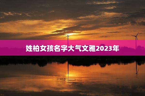 姓柏女孩名字大气文雅2023年