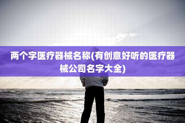 两个字医疗器械名称(有创意好听的医疗器械公司名字大全)