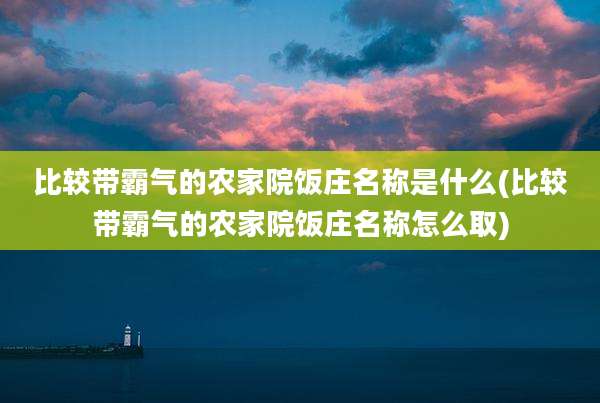 比较带霸气的农家院饭庄名称是什么(比较带霸气的农家院饭庄名称怎么取)