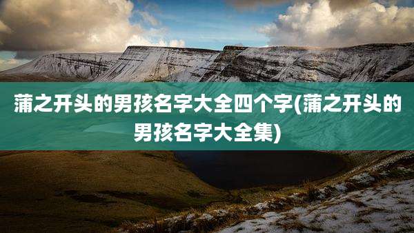 蒲之开头的男孩名字大全四个字(蒲之开头的男孩名字大全集)