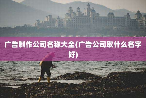 广告制作公司名称大全(广告公司取什么名字好)