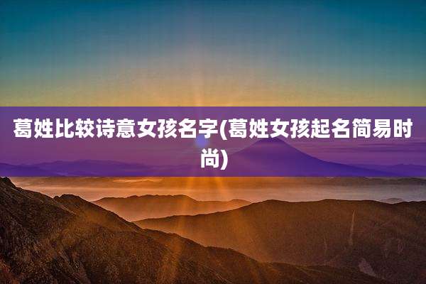 葛姓比较诗意女孩名字(葛姓女孩起名简易时尚)