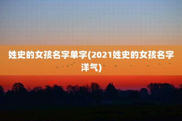 姓史的女孩名字单字(2021姓史的女孩名字洋气)