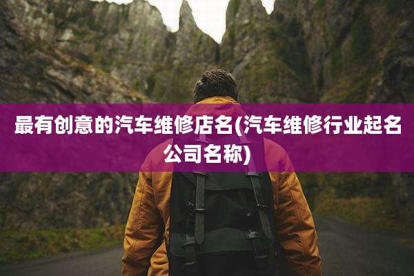 最有创意的汽车维修店名(汽车维修行业起名公司名称)
