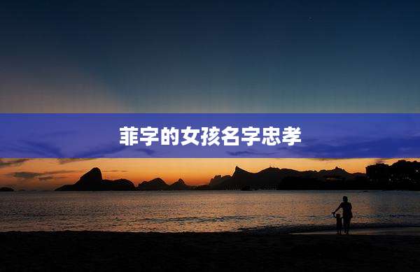 菲字的女孩名字忠孝