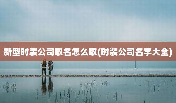 新型时装公司取名怎么取(时装公司名字大全)