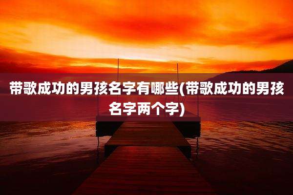 带歌成功的男孩名字有哪些(带歌成功的男孩名字两个字)