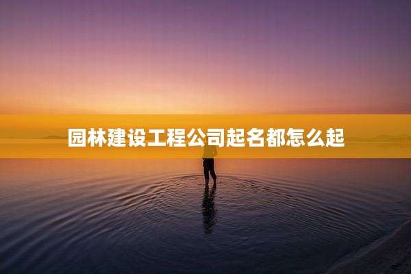 园林建设工程公司起名都怎么起