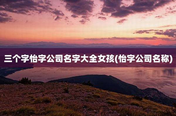 三个字怡字公司名字大全女孩(怡字公司名称)