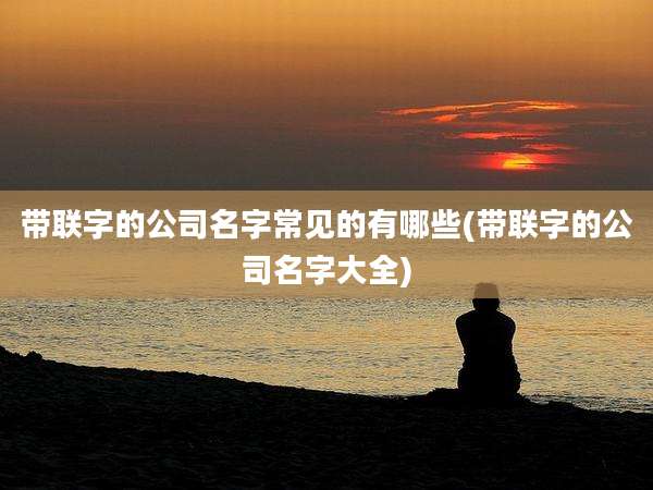 带联字的公司名字常见的有哪些(带联字的公司名字大全)