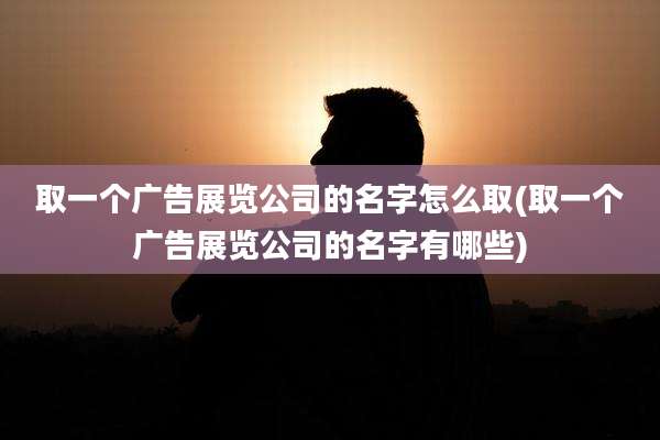 取一个广告展览公司的名字怎么取(取一个广告展览公司的名字有哪些)