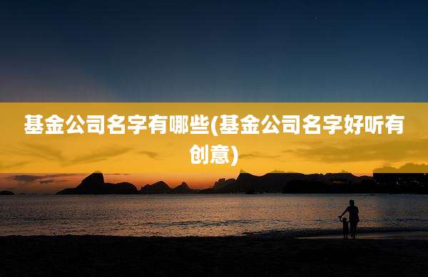 基金公司名字有哪些(基金公司名字好听有创意)