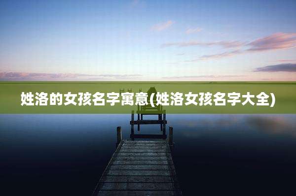姓洛的女孩名字寓意(姓洛女孩名字大全)