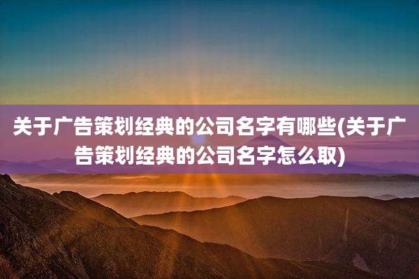 关于广告策划经典的公司名字有哪些(关于广告策划经典的公司名字怎么取)