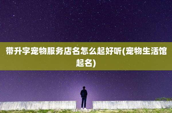 带升字宠物服务店名怎么起好听(宠物生活馆起名)