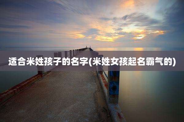 适合米姓孩子的名字(米姓女孩起名霸气的)