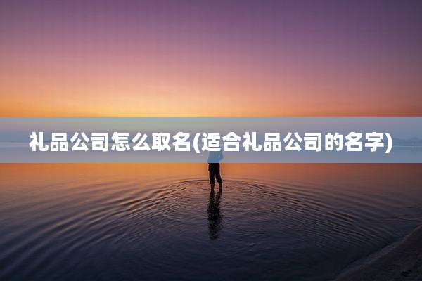 礼品公司怎么取名(适合礼品公司的名字)