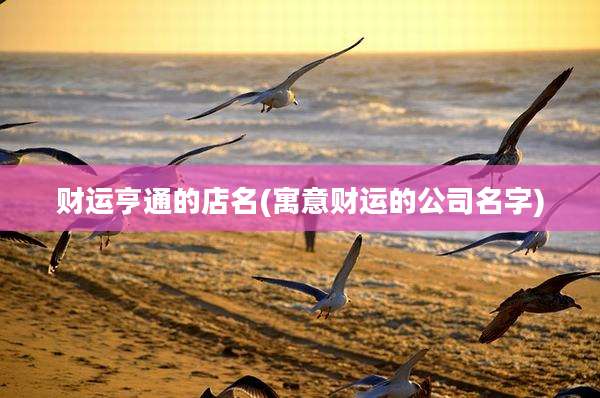 财运亨通的店名(寓意财运的公司名字)