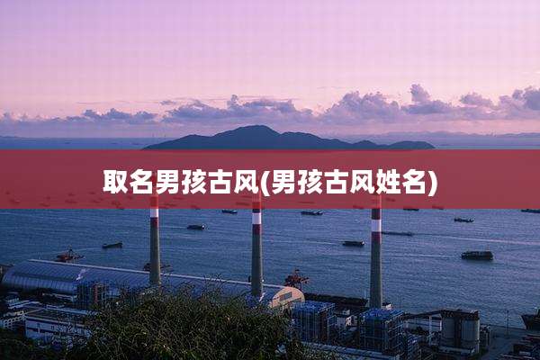 取名男孩古风(男孩古风姓名)