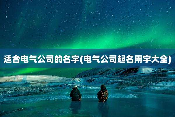 适合电气公司的名字(电气公司起名用字大全)