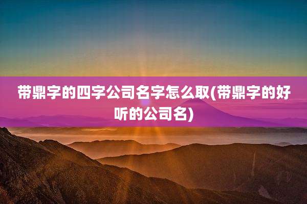 带鼎字的四字公司名字怎么取(带鼎字的好听的公司名)