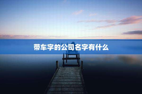 带车字的公司名字有什么