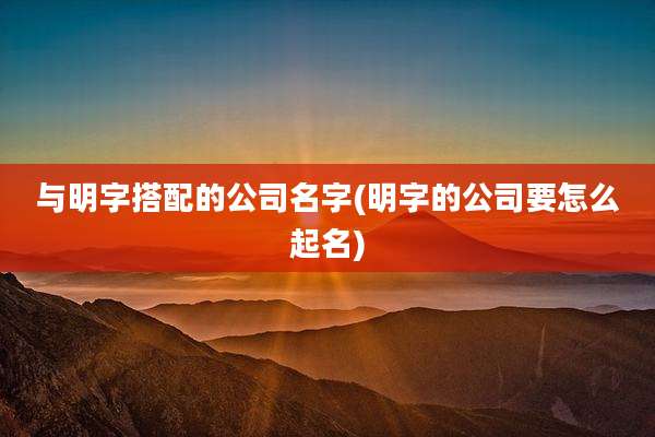 与明字搭配的公司名字(明字的公司要怎么起名)