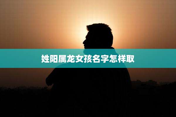 姓阳属龙女孩名字怎样取