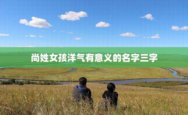 尚姓女孩洋气有意义的名字三字
