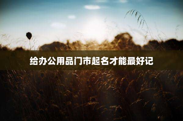 给办公用品门市起名才能最好记