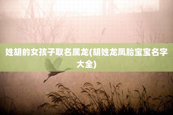 姓胡的女孩子取名属龙(胡姓龙凤胎宝宝名字大全)
