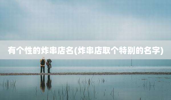 有个性的炸串店名(炸串店取个特别的名字)